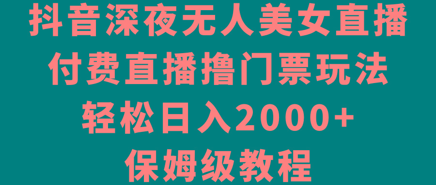 抖音深夜无人美女直播，付费直播撸门票玩法，轻松日入2000+，保姆级教程-网创星球