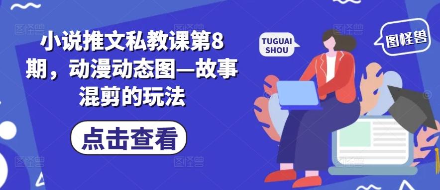 小说推文私教课第8期，动漫动态图—故事混剪的玩法-网创星球