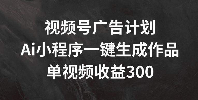 视频号广告计划，AI小程序一键生成作品， 单视频收益300+【揭秘】-网创星球