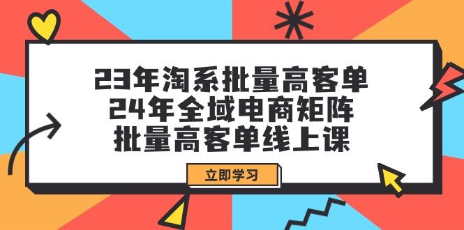 (9636期)23年淘系批量高客单+24年全域电商矩阵，批量高客单线上课(109节课)-网创星球