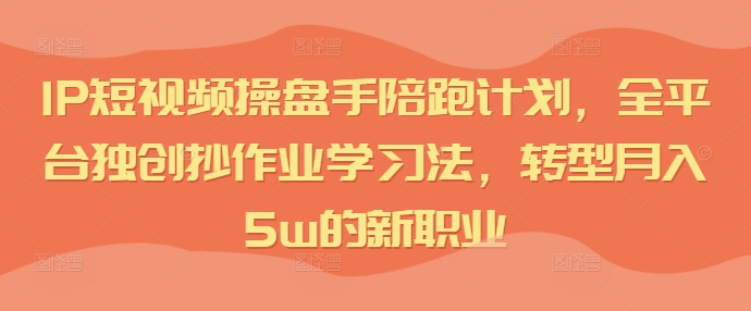 IP短视频操盘手陪跑计划，全平台独创抄作业学习法，转型月入5w的新职业-网创星球