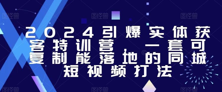 2024引爆实体获客特训营，​一套可复制能落地的同城短视频打法-网创星球