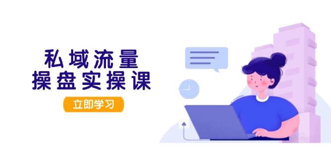 私域流量操盘实操课，从用户调研到成交变现，打造可落地的私域引流策略-网创星球