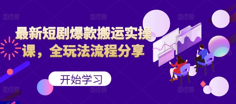 最新短剧爆款搬运实操课，全玩法流程分享(上)-网创星球